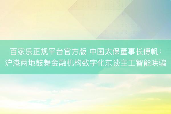 百家乐正规平台官方版 中国太保董事长傅帆：沪港两地鼓舞金融机构数字化东谈主工智能哄骗