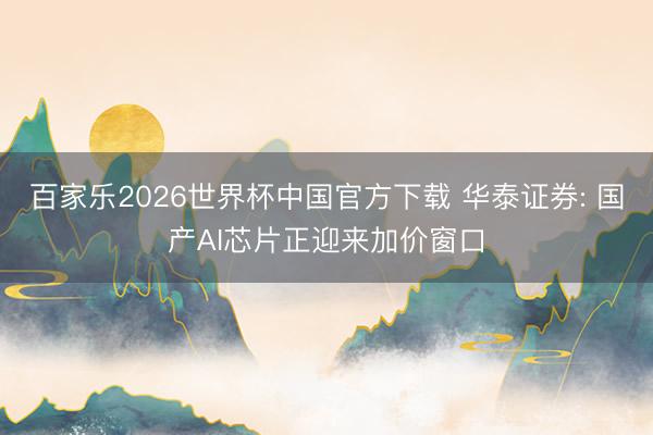 百家乐2026世界杯中国官方下载 华泰证券: 国产AI芯片正迎来加价窗口