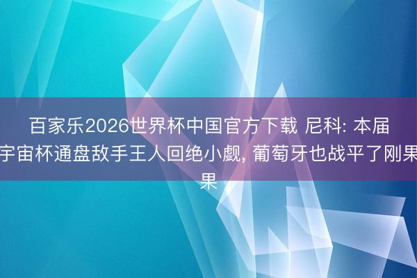 百家乐2026世界杯中国官方下载 尼科: 本届宇宙杯通盘敌手王人回绝小觑， 葡萄牙也战平了刚果