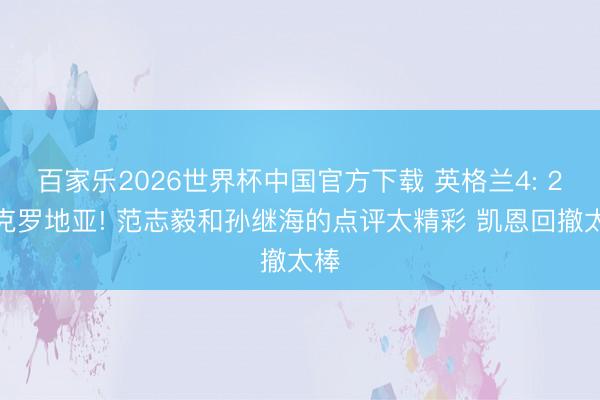 百家乐2026世界杯中国官方下载 英格兰4: 2胜克罗地亚! 范志毅和孙继海的点评太精彩 凯恩回撤太棒