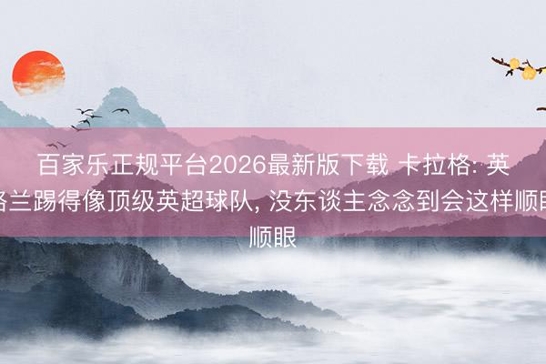 百家乐正规平台2026最新版下载 卡拉格: 英格兰踢得像顶级英超球队, 没东谈主念念到会这样顺眼