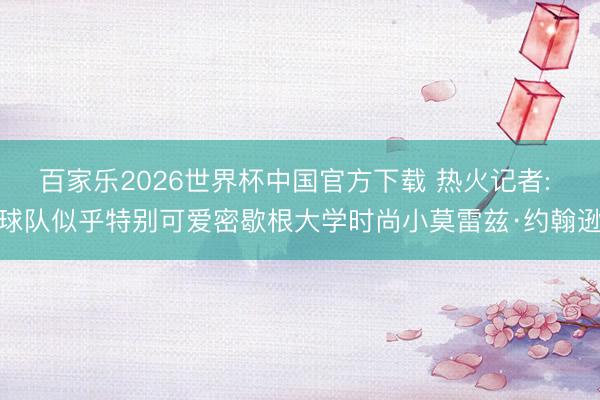 百家乐2026世界杯中国官方下载 热火记者: 球队似乎特别可爱密歇根大学时尚小莫雷兹·约翰逊