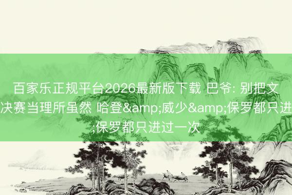 百家乐正规平台2026最新版下载 巴爷: 别把文班进总决赛当理所虽然 哈登&威少&保罗都只进过一次